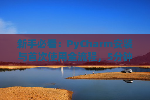 新手必看：PyCharm安装与首次使用全流程，5分钟快速上手